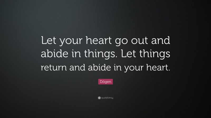 Dōgen Quote: “Let your heart go out and abide in things. Let things return and abide in your heart.”