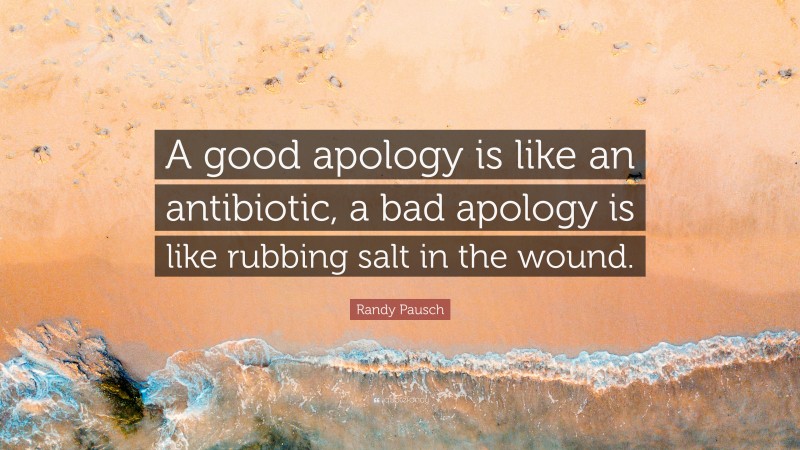Randy Pausch Quote: “A good apology is like an antibiotic, a bad apology is like rubbing salt in the wound.”
