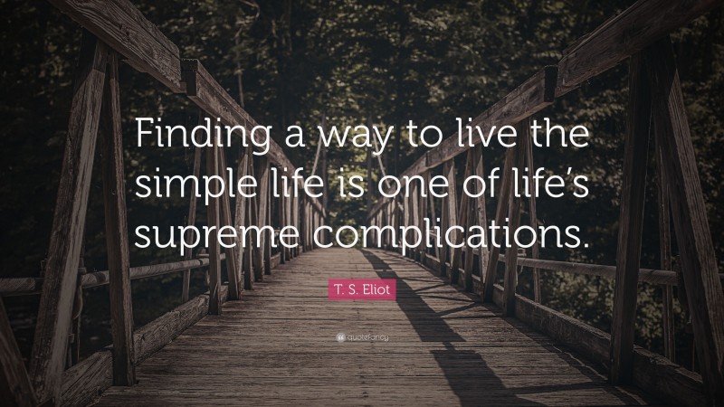 T. S. Eliot Quote: “Finding a way to live the simple life is one of life’s supreme complications.”