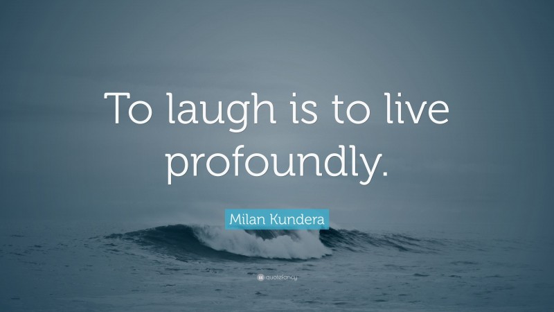 Milan Kundera Quote: “To laugh is to live profoundly.”