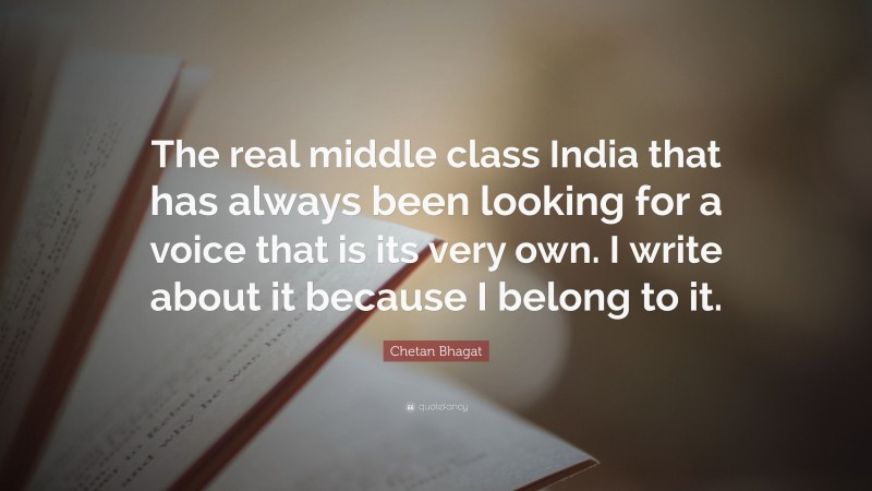 Chetan Bhagat Quote: “The real middle class India that has always been looking for a voice that is its very own. I write about it because I belong to it.”