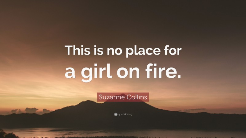 Suzanne Collins Quote: “This is no place for a girl on fire.”