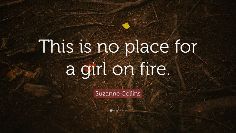 Suzanne Collins Quote: “This is no place for a girl on fire.”