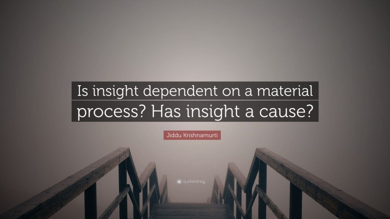 Jiddu Krishnamurti Quote: “Is insight dependent on a material process? Has insight a cause?”
