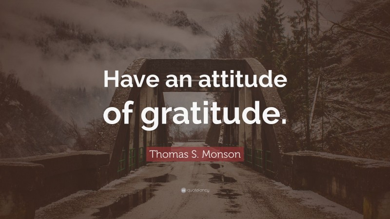 Thomas S. Monson Quote: “Have an attitude of gratitude.”
