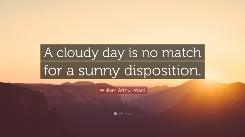 William Arthur Ward Quote: “A cloudy day is no match for a sunny disposition.”