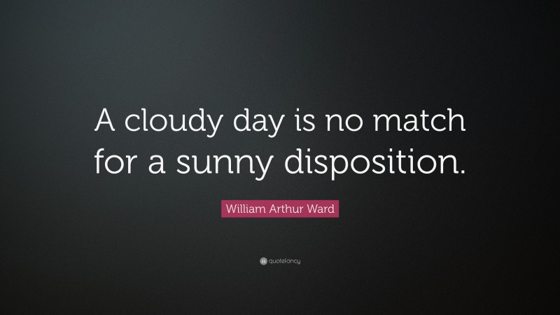 William Arthur Ward Quote: “A cloudy day is no match for a sunny disposition.”