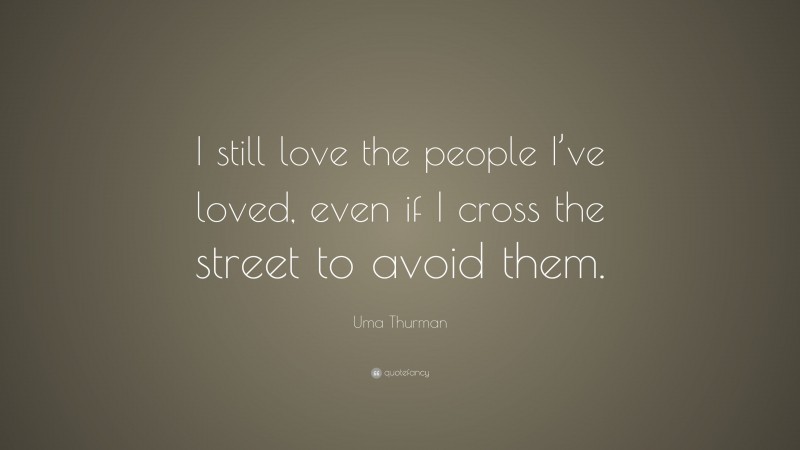 Uma Thurman Quote: “I still love the people I’ve loved, even if I cross the street to avoid them.”