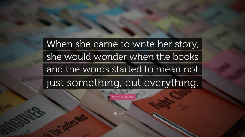 Markus Zusak Quote: “When she came to write her story, she would wonder when the books and the words started to mean not just something, but everything.”