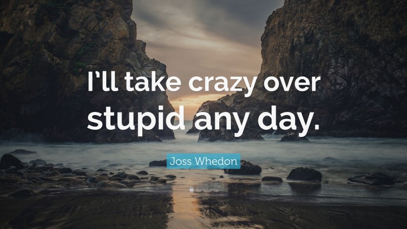 Joss Whedon Quote: “I’ll take crazy over stupid any day.”