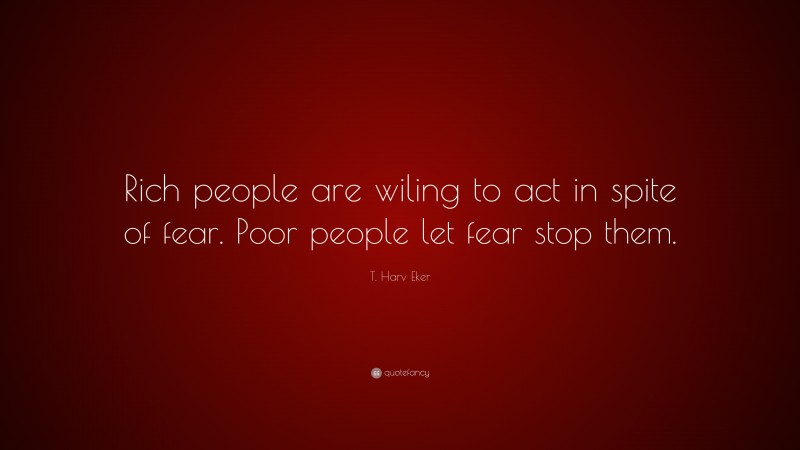T. Harv Eker Quote: “Rich people are wiling to act in spite of fear. Poor people let fear stop them.”