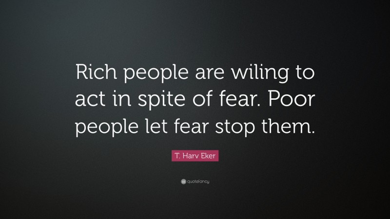 T. Harv Eker Quote: “Rich people are wiling to act in spite of fear. Poor people let fear stop them.”