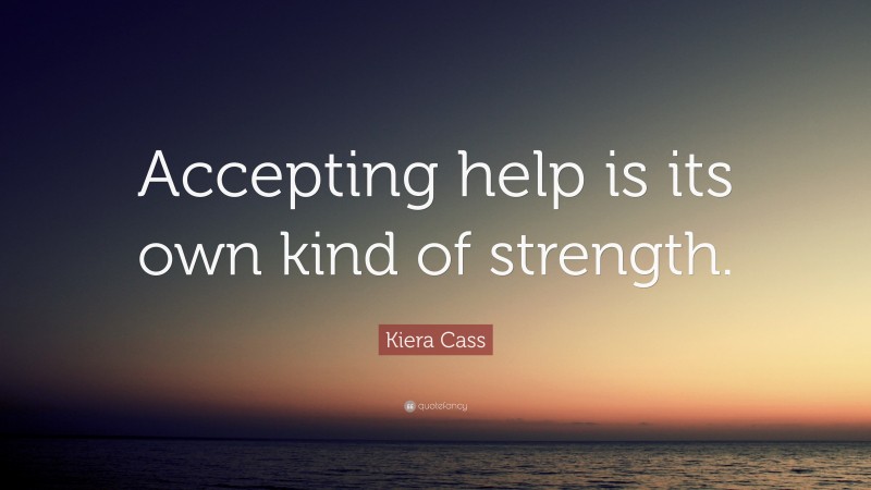 Kiera Cass Quote: “Accepting help is its own kind of strength.”