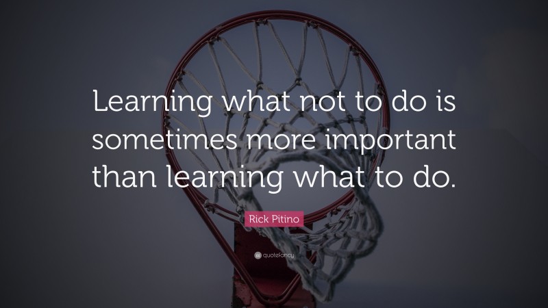 Rick Pitino Quote: “Learning what not to do is sometimes more important than learning what to do.”