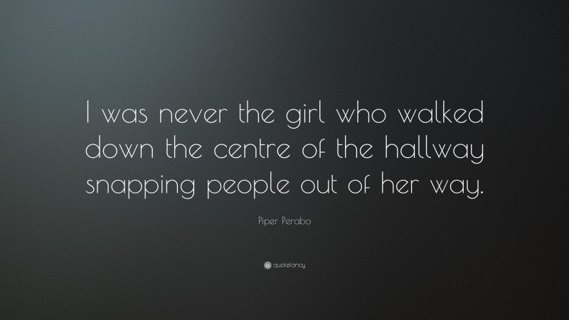 Piper Perabo Quote: “I was never the girl who walked down the centre of the hallway snapping people out of her way.”