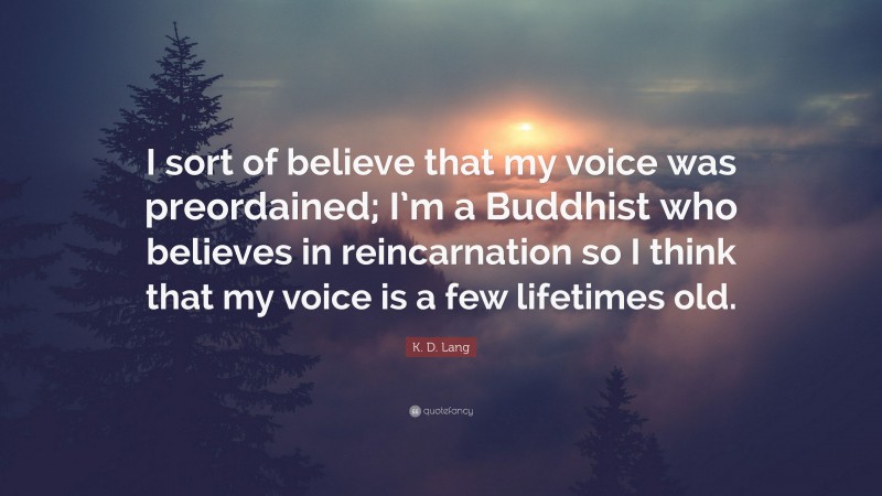 K. D. Lang Quote: “I sort of believe that my voice was preordained; I’m a Buddhist who believes in reincarnation so I think that my voice is a few lifetimes old.”