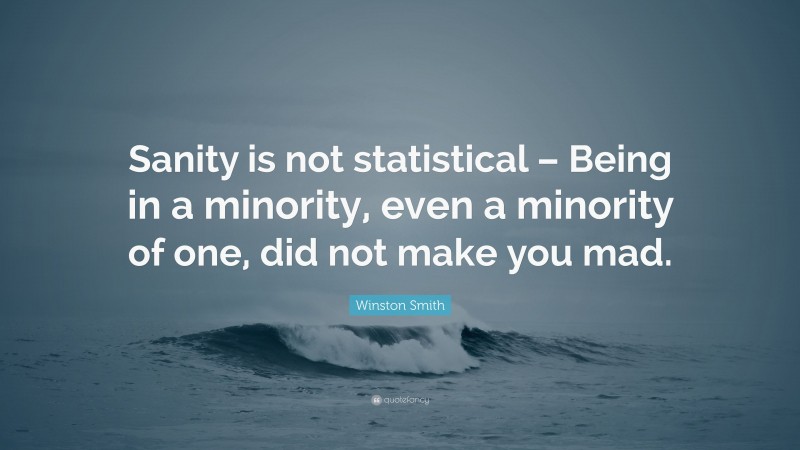 Winston Smith Quote: “Sanity is not statistical – Being in a minority, even a minority of one, did not make you mad.”