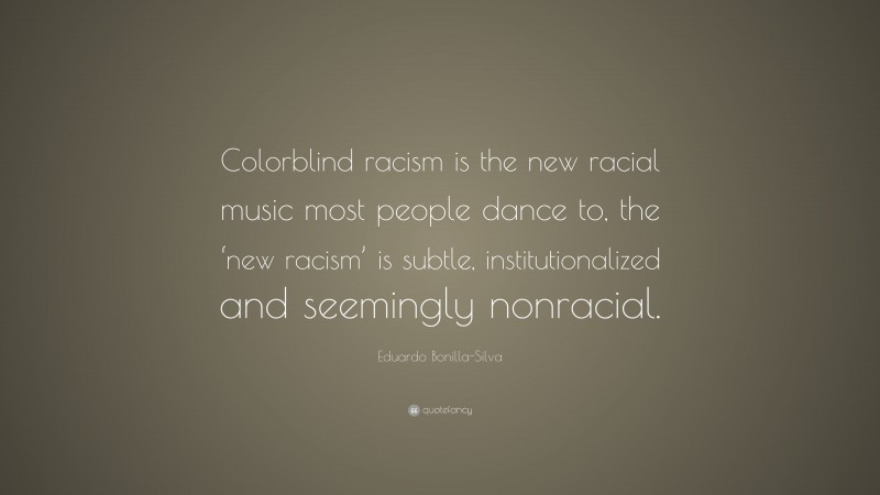 Eduardo Bonilla-Silva Quote: “Colorblind racism is the new racial music most people dance to, the ‘new racism’ is subtle, institutionalized and seemingly nonracial.”