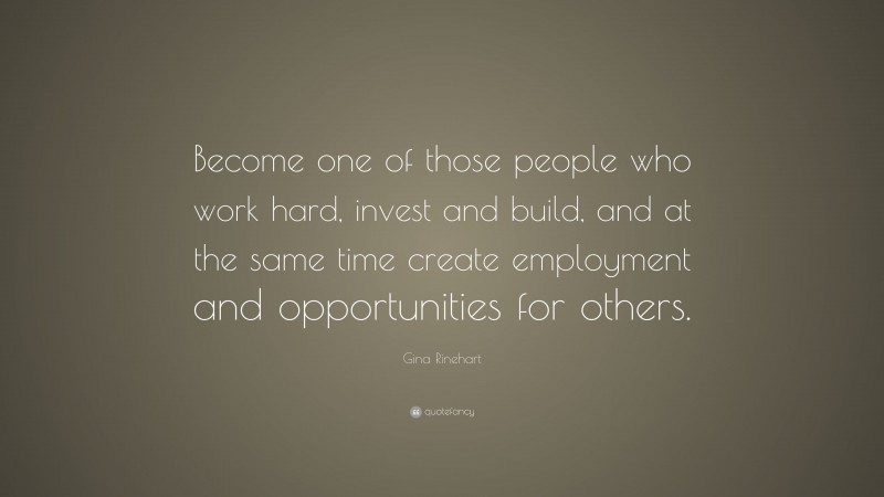 Gina Rinehart Quote: “Become one of those people who work hard, invest and build, and at the same time create employment and opportunities for others.”