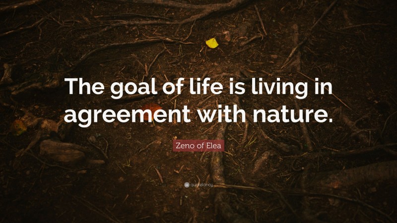 Zeno of Elea Quote: “The goal of life is living in agreement with nature.”