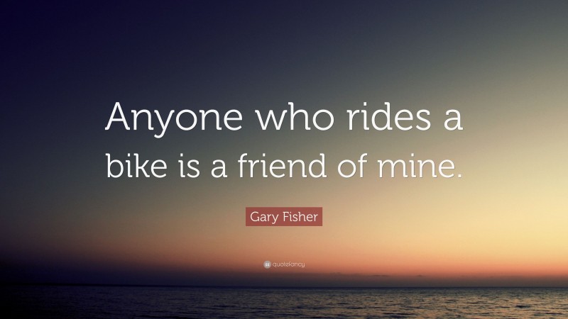 Gary Fisher Quote: “Anyone who rides a bike is a friend of mine.”