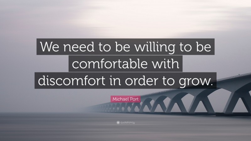 Michael Port Quote: “We need to be willing to be comfortable with discomfort in order to grow.”