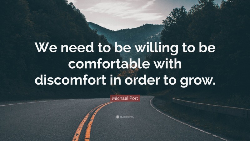 Michael Port Quote: “We need to be willing to be comfortable with discomfort in order to grow.”