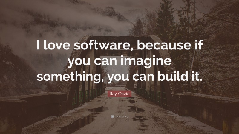 Ray Ozzie Quote: “I love software, because if you can imagine something, you can build it.”