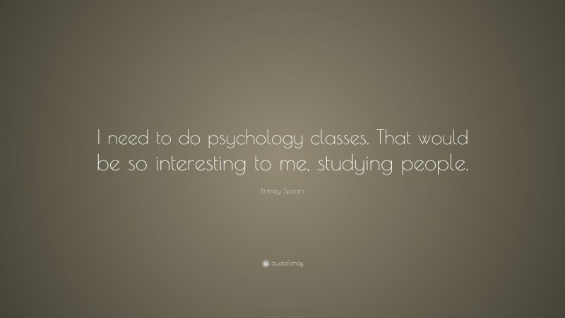 Britney Spears Quote: “I need to do psychology classes. That would be so interesting to me, studying people.”