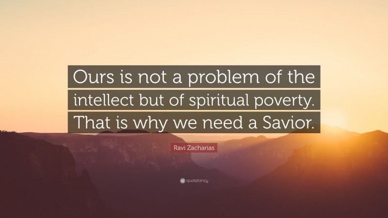 Ravi Zacharias Quote: “Ours is not a problem of the intellect but of spiritual poverty. That is why we need a Savior.”