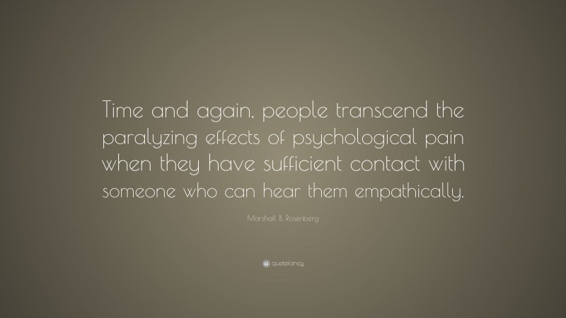 Marshall B. Rosenberg Quote: “Time and again, people transcend the paralyzing effects of psychological pain when they have sufficient contact with someone who can hear them empathically.”