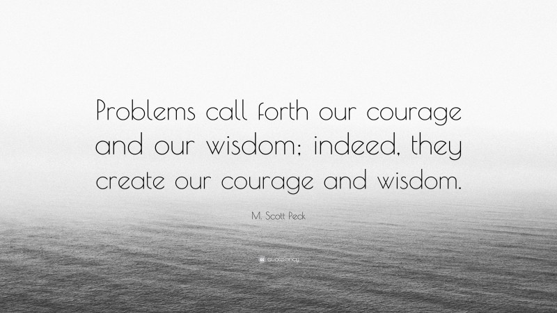 M. Scott Peck Quote: “Problems call forth our courage and our wisdom; indeed, they create our courage and wisdom.”