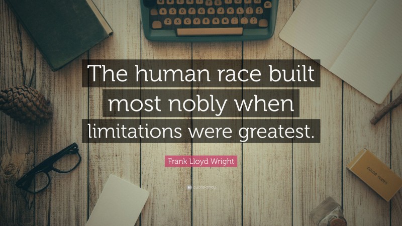Frank Lloyd Wright Quote: “The human race built most nobly when limitations were greatest.”
