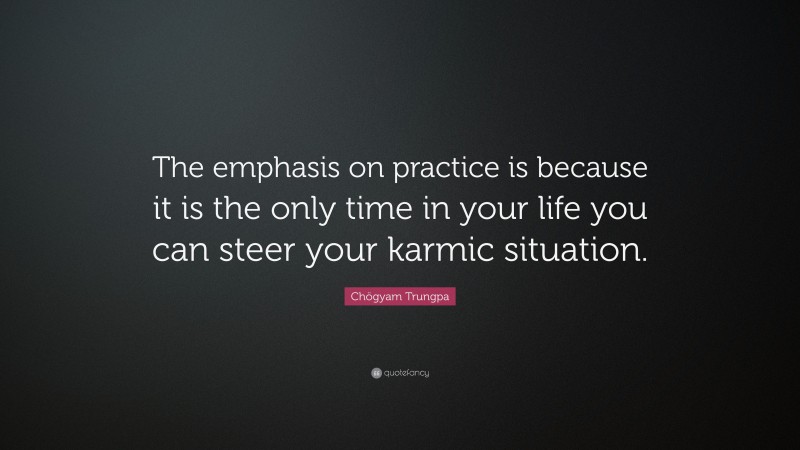 Chögyam Trungpa Quote: “The emphasis on practice is because it is the only time in your life you can steer your karmic situation.”
