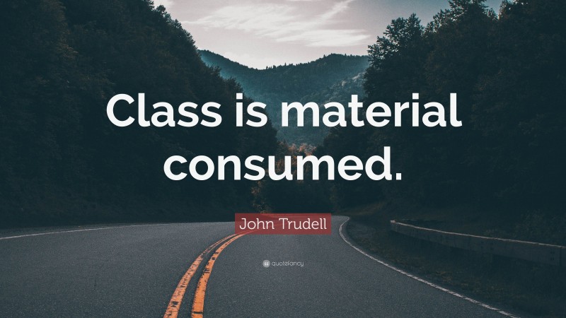 John Trudell Quote: “Class is material consumed.”
