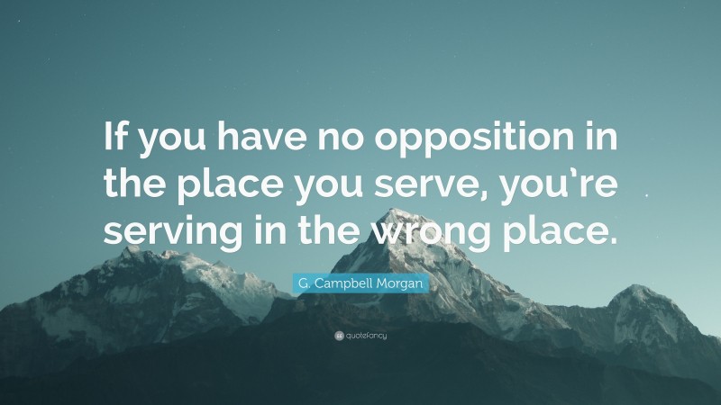 G. Campbell Morgan Quote: “If you have no opposition in the place you serve, you’re serving in the wrong place.”