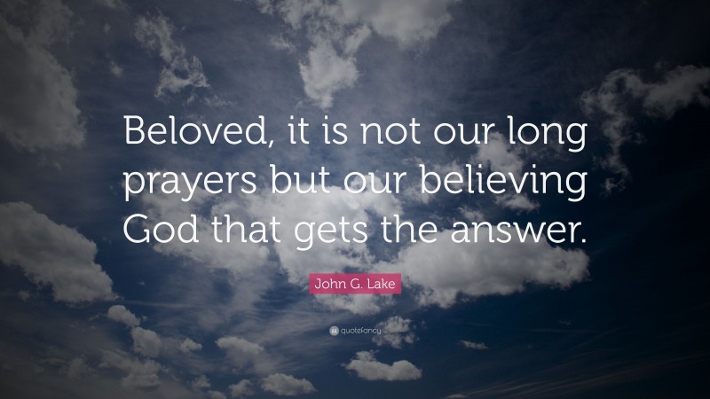 John G. Lake Quote: “Beloved, it is not our long prayers but our believing God that gets the answer.”