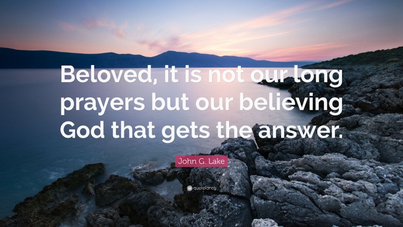 John G. Lake Quote: “Beloved, it is not our long prayers but our believing God that gets the answer.”