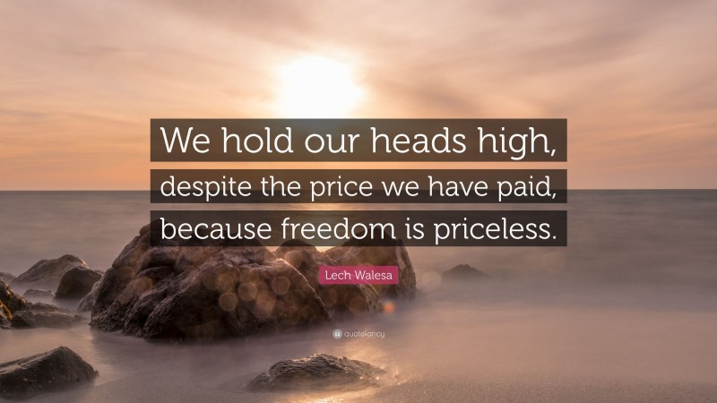 Lech Walesa Quote: “We hold our heads high, despite the price we have paid, because freedom is priceless.”