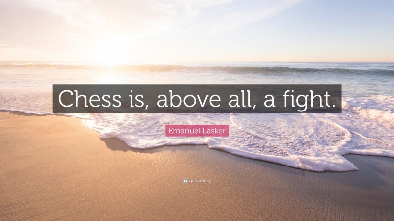 Emanuel Lasker Quote: “Chess is, above all, a fight.”