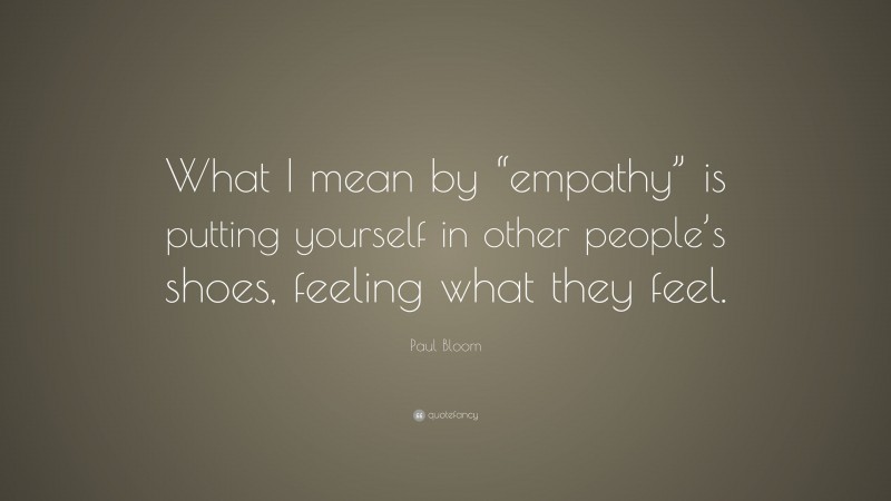 Paul Bloom Quote: “What I mean by “empathy” is putting yourself in other people’s shoes, feeling what they feel.”