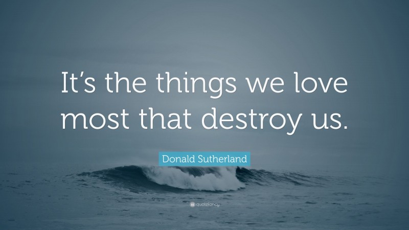 Donald Sutherland Quote: “It’s the things we love most that destroy us.”