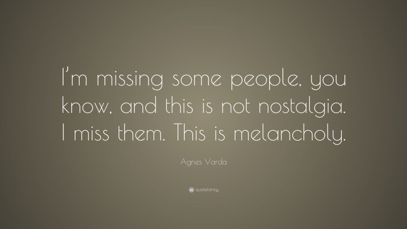 Agnes Varda Quote: “I’m missing some people, you know, and this is not nostalgia. I miss them. This is melancholy.”