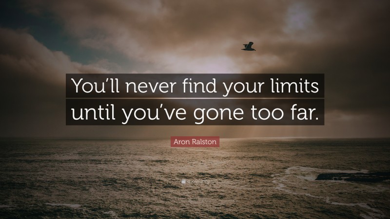 Aron Ralston Quote: “You’ll never find your limits until you’ve gone too far.”