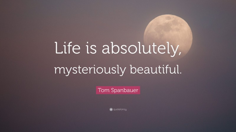 Tom Spanbauer Quote: “Life is absolutely, mysteriously beautiful.”