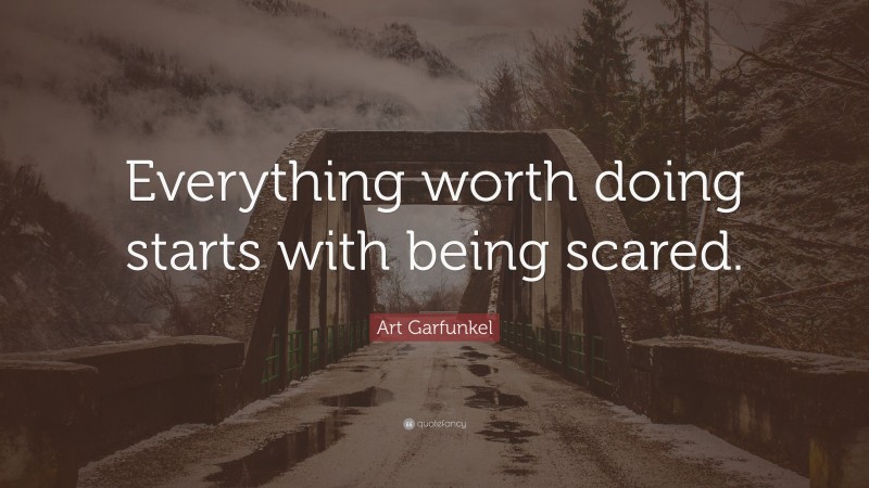 Art Garfunkel Quote: “Everything worth doing starts with being scared.”