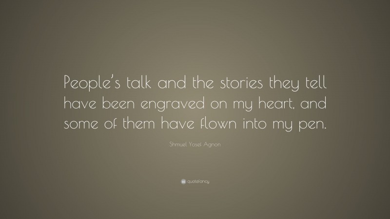 Shmuel Yosef Agnon Quote: “People’s talk and the stories they tell have been engraved on my heart, and some of them have flown into my pen.”