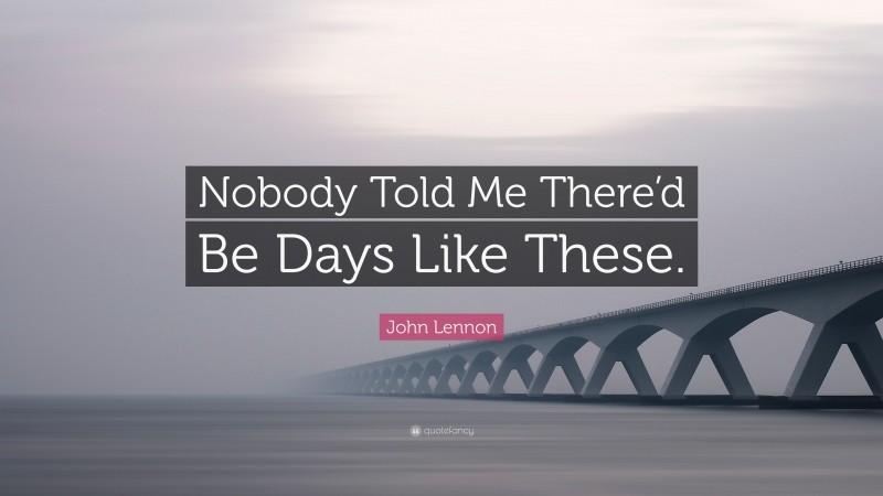 John Lennon Quote: “Nobody Told Me There’d Be Days Like These.”