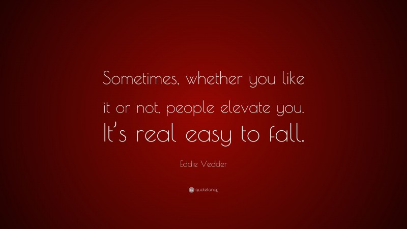 Eddie Vedder Quote: “Sometimes, whether you like it or not, people elevate you. It’s real easy to fall.”