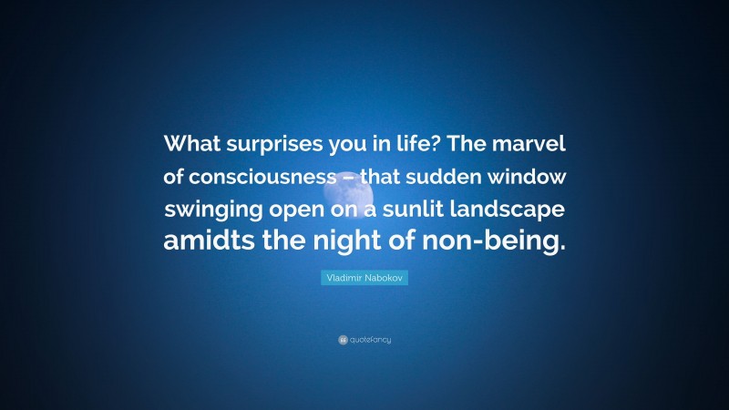 Vladimir Nabokov Quote: “What surprises you in life? The marvel of consciousness – that sudden window swinging open on a sunlit landscape amidts the night of non-being.”